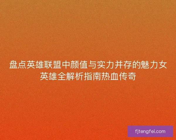 盘点英雄联盟中颜值与实力并存的魅力女英雄全解析指南热血传奇