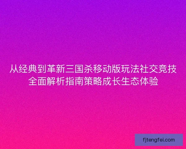 从经典到革新三国杀移动版玩法社交竞技全面解析指南策略成长生态体验