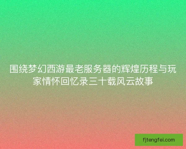 围绕梦幻西游最老服务器的辉煌历程与玩家情怀回忆录三十载风云故事
