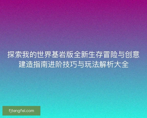 探索我的世界基岩版全新生存冒险与创意建造指南进阶技巧与玩法解析大全
