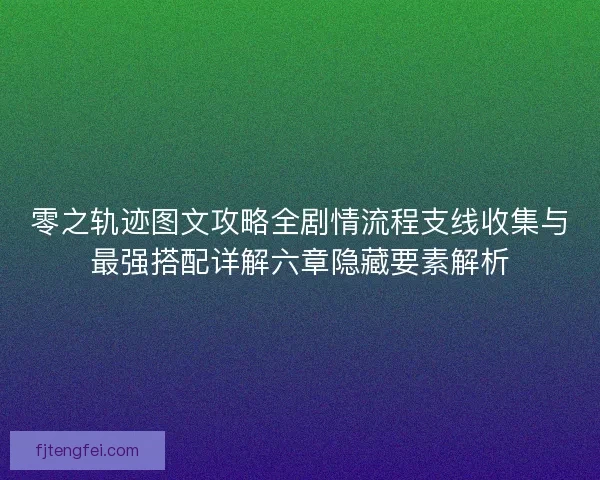 零之轨迹图文攻略全剧情流程支线收集与最强搭配详解六章隐藏要素解析