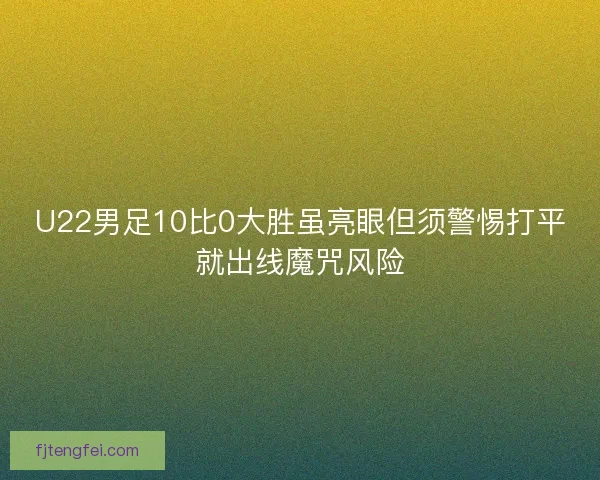 U22男足10比0大胜虽亮眼但须警惕打平就出线魔咒风险