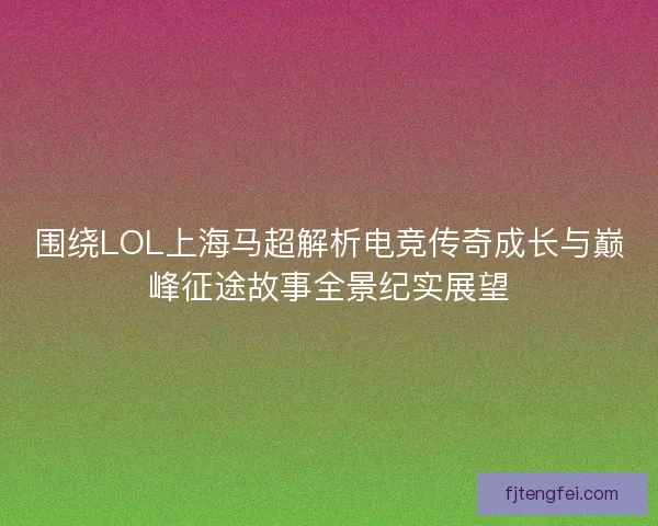 围绕LOL上海马超解析电竞传奇成长与巅峰征途故事全景纪实展望