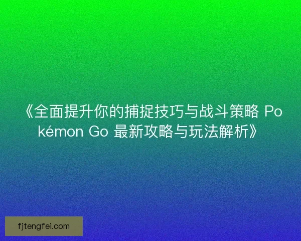 《全面提升你的捕捉技巧与战斗策略 Pokémon Go 最新攻略与玩法解析》