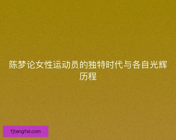 陈梦论女性运动员的独特时代与各自光辉历程
