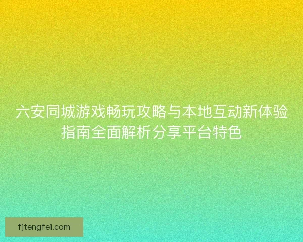 六安同城游戏畅玩攻略与本地互动新体验指南全面解析分享平台特色