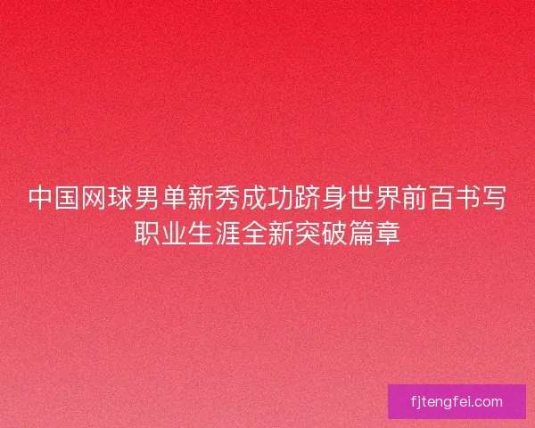 中国网球男单新秀成功跻身世界前百书写职业生涯全新突破篇章