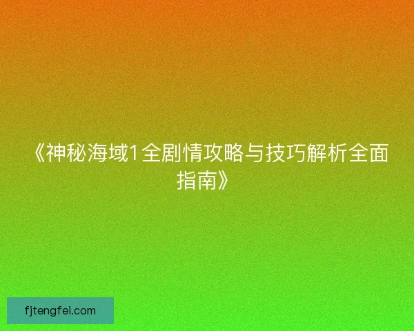 《神秘海域1全剧情攻略与技巧解析全面指南》